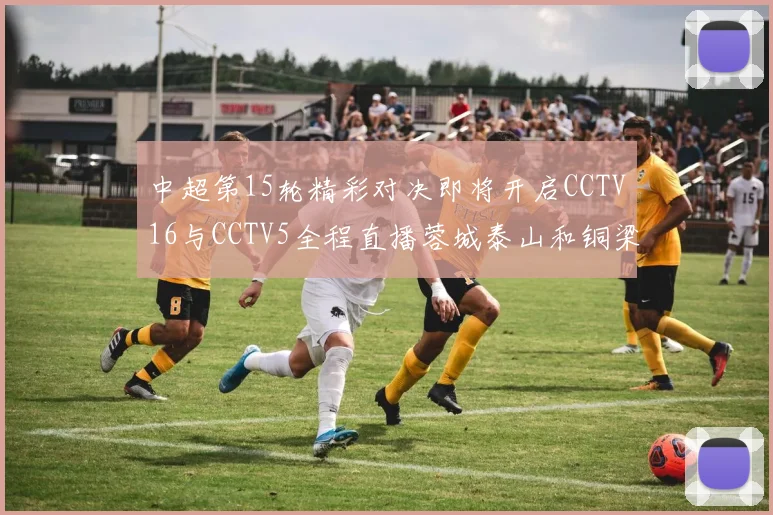 中超第15轮精彩对决即将开启CCTV16与CCTV5全程直播蓉城泰山和铜梁龙国安赛事