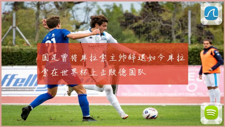 国足曾将库拉索主帅辞退如今库拉索在世界杯上击败德国队