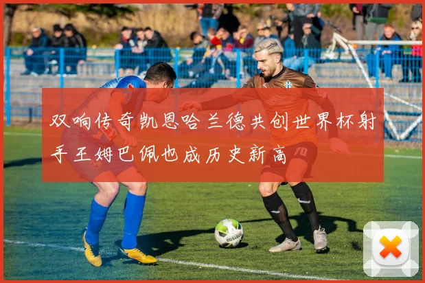 双响传奇凯恩哈兰德共创世界杯射手王姆巴佩也成历史新高