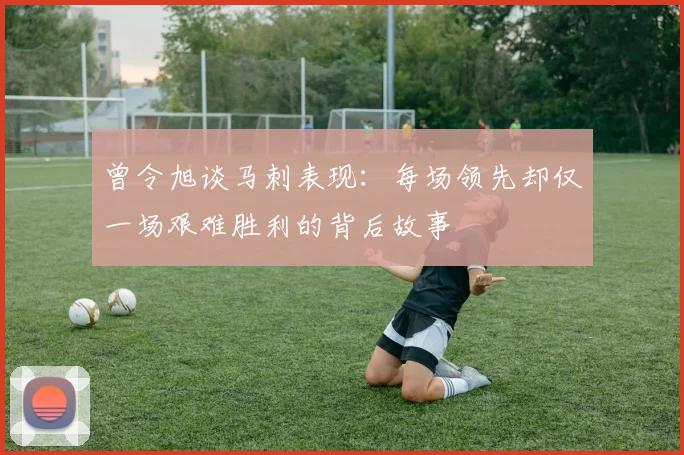 曾令旭谈马刺表现：每场领先却仅一场艰难胜利的背后故事