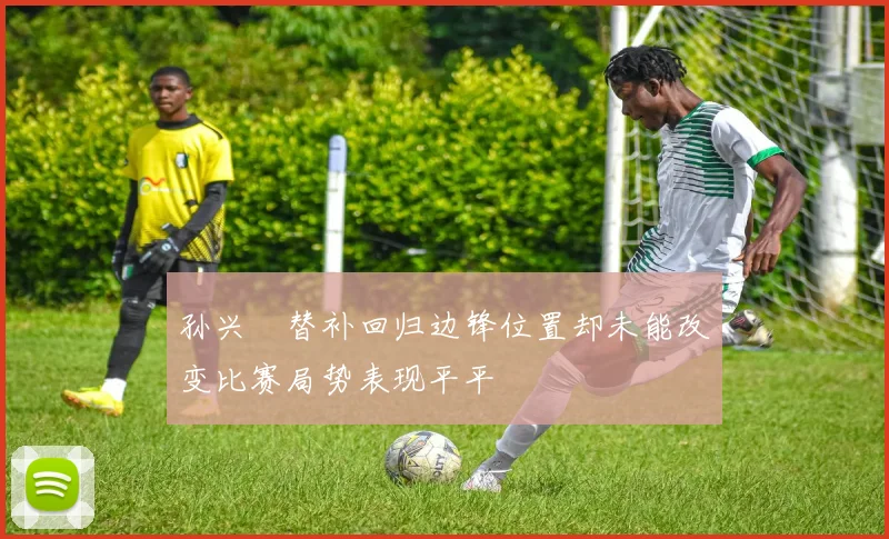 孙兴慜替补回归边锋位置却未能改变比赛局势表现平平