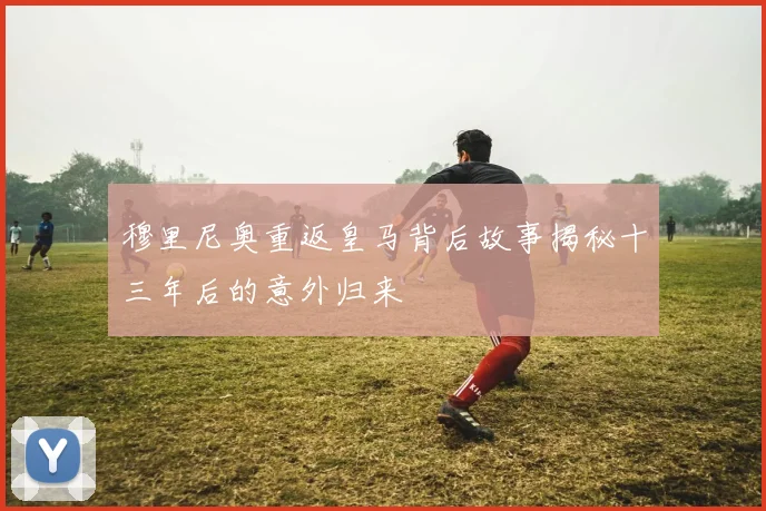 穆里尼奥重返皇马背后故事揭秘十三年后的意外归来