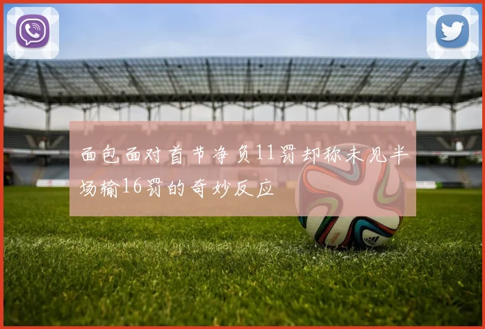 面包面对首节净负11罚却称未见半场输16罚的奇妙反应