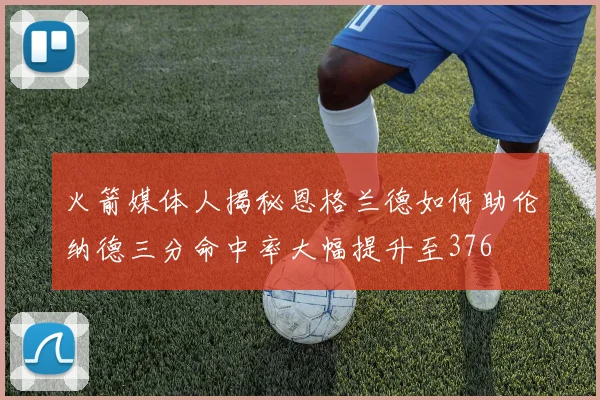火箭媒体人揭秘恩格兰德如何助伦纳德三分命中率大幅提升至376