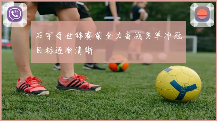 石宇奇世锦赛前全力备战男单冲冠目标逐渐清晰
