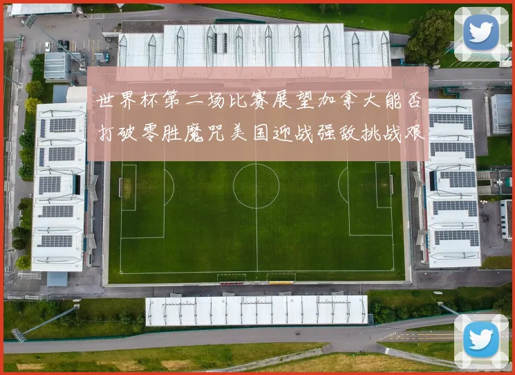 世界杯第二场比赛展望加拿大能否打破零胜魔咒美国迎战强敌挑战艰巨