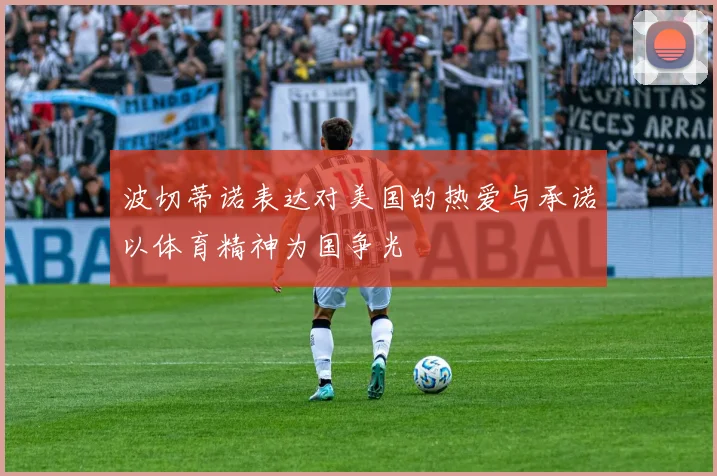 波切蒂诺表达对美国的热爱与承诺以体育精神为国争光