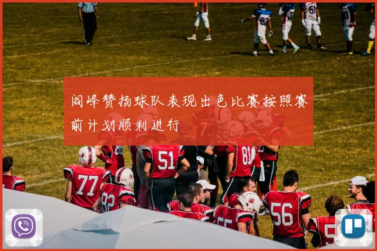 阎峰赞扬球队表现出色比赛按照赛前计划顺利进行