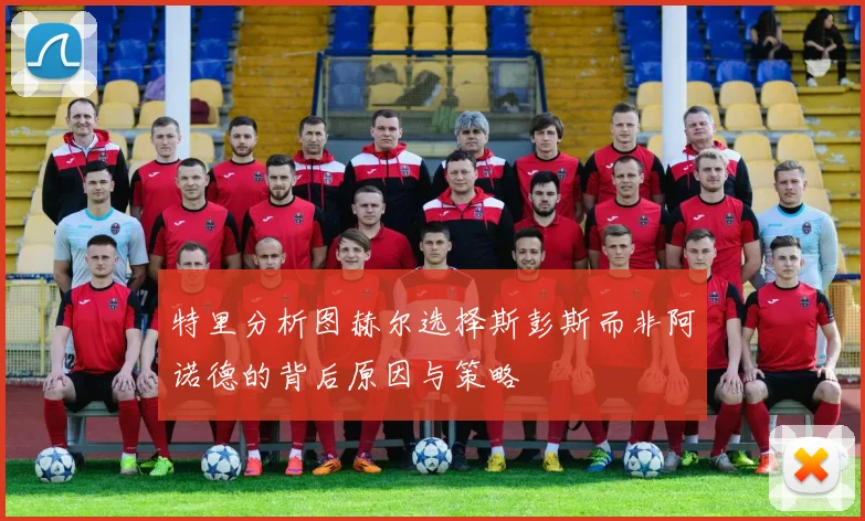 特里分析图赫尔选择斯彭斯而非阿诺德的背后原因与策略