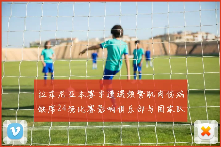 拉菲尼亚本赛季遭遇频繁肌肉伤病缺席24场比赛影响俱乐部与国家队表现