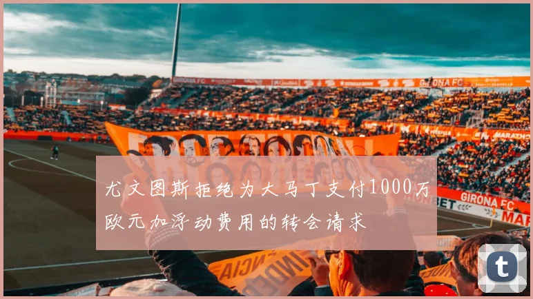 尤文图斯拒绝为大马丁支付1000万欧元加浮动费用的转会请求