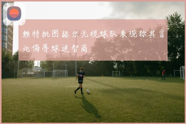 赖特批图赫尔无视球队表现称其言论侮辱球迷智商
