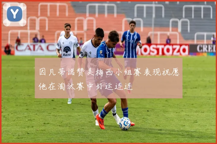因凡蒂诺赞美梅西小组赛表现祝愿他在淘汰赛中好运连连