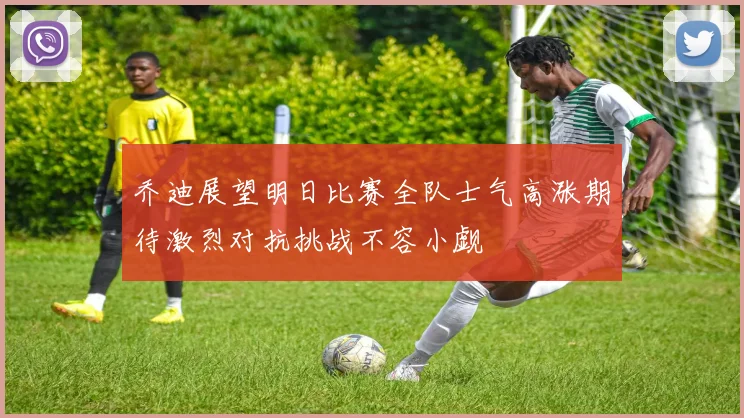 乔迪展望明日比赛全队士气高涨期待激烈对抗挑战不容小觑