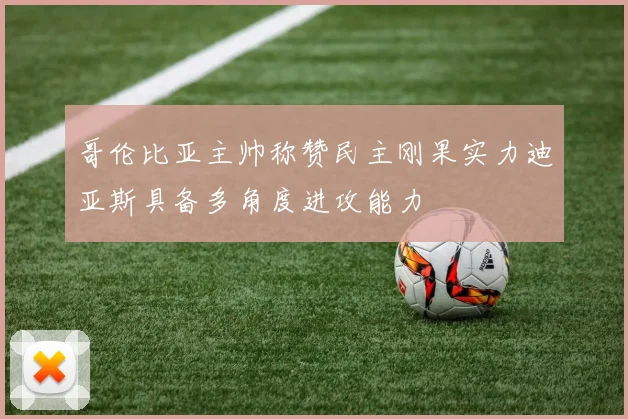 哥伦比亚主帅称赞民主刚果实力迪亚斯具备多角度进攻能力