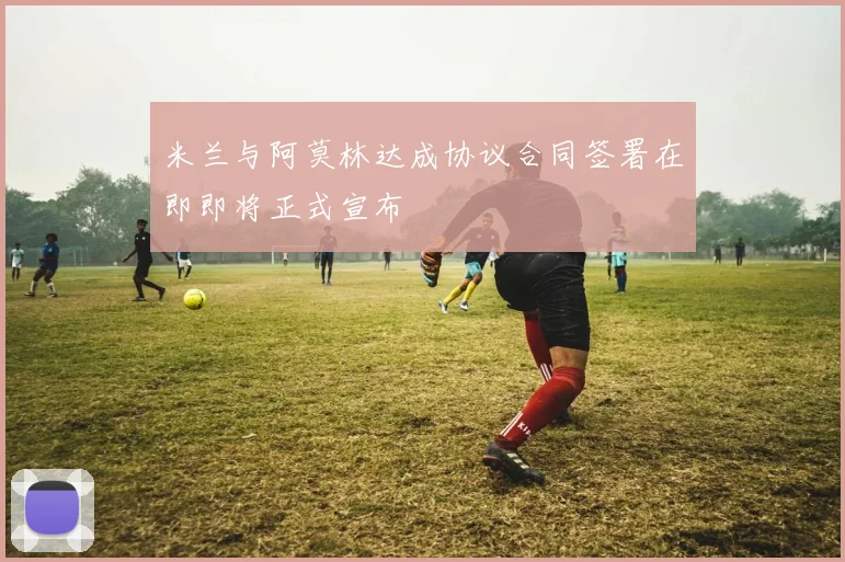 米兰与阿莫林达成协议合同签署在即即将正式宣布