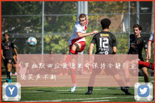 C罗幽默回应莫德里奇保持冷静引全场笑声不断