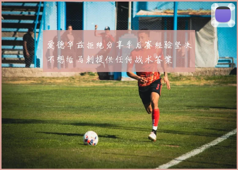 爱德华兹拒绝分享季后赛经验坚决不想给马刺提供任何战术答案