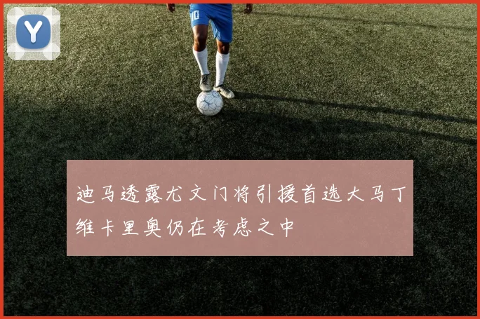 迪马透露尤文门将引援首选大马丁维卡里奥仍在考虑之中